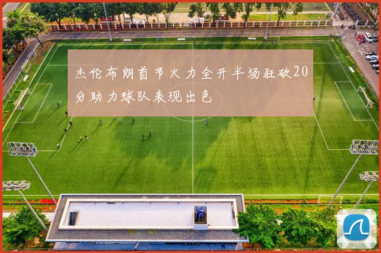 杰伦布朗首节火力全开半场狂砍20分助力球队表现出色