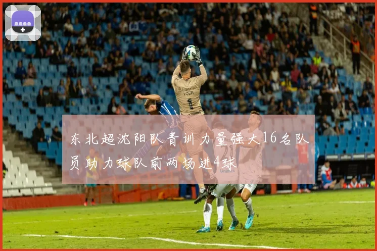 东北超沈阳队青训力量强大16名队员助力球队前两场进4球