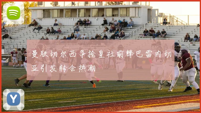 曼联切尔西争抢皇社前锋巴雷内切亚引发转会热潮