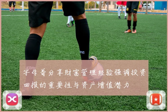 字母哥分享财富管理经验强调投资回报的重要性与资产增值潜力