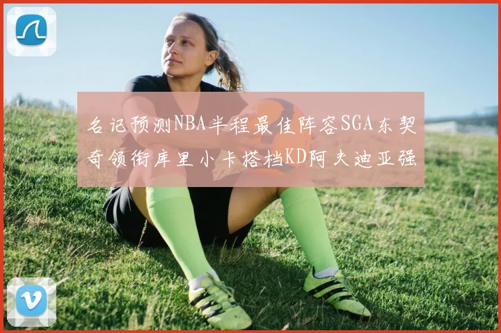 名记预测NBA半程最佳阵容SGA东契奇领衔库里小卡搭档KD阿夫迪亚强势入选
