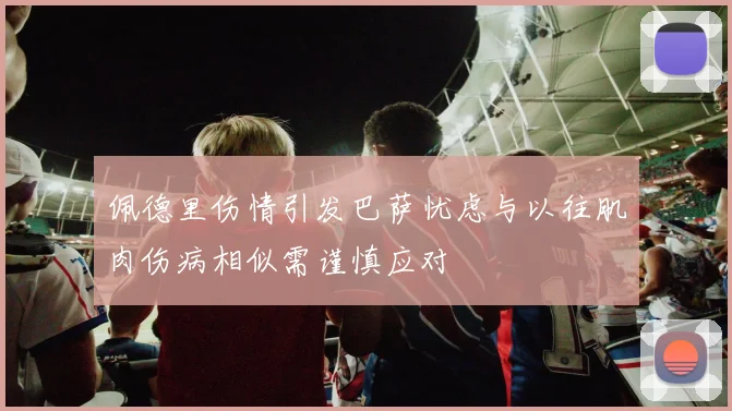 佩德里伤情引发巴萨忧虑与以往肌肉伤病相似需谨慎应对