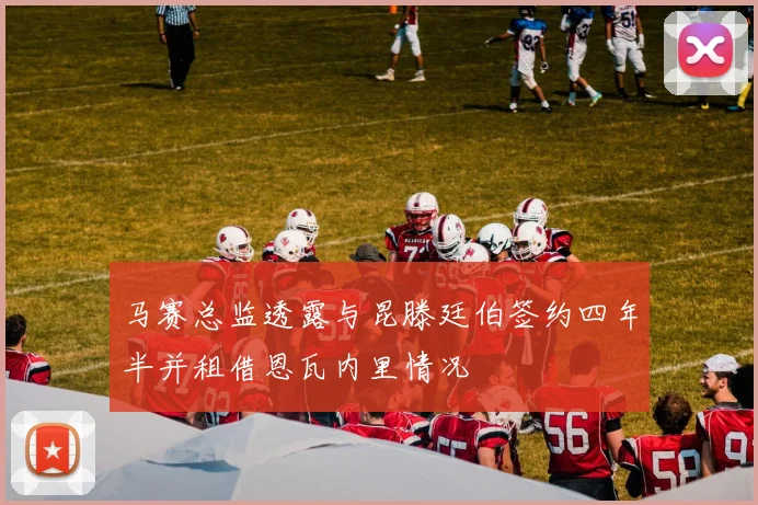 马赛总监透露与昆滕廷伯签约四年半并租借恩瓦内里情况