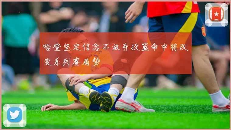 哈登坚定信念不放弃投篮命中将改变系列赛局势