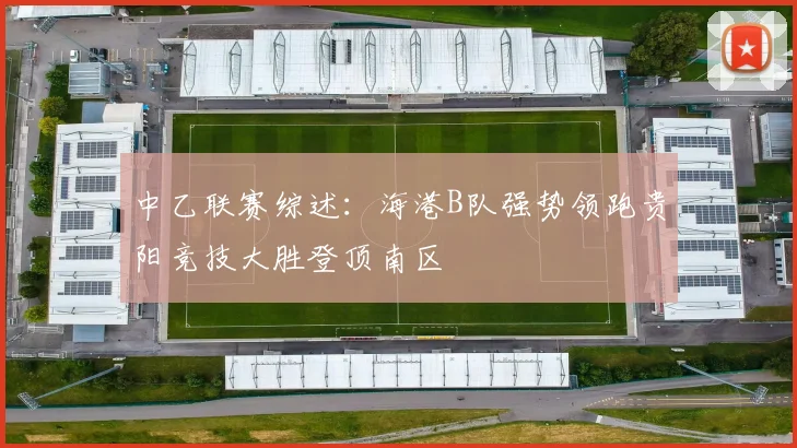 中乙联赛综述：海港B队强势领跑贵阳竞技大胜登顶南区