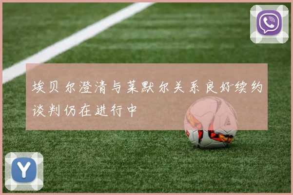 埃贝尔澄清与莱默尔关系良好续约谈判仍在进行中