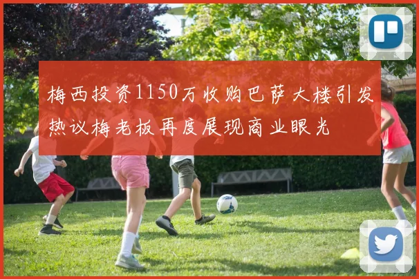 梅西投资1150万收购巴萨大楼引发热议梅老板再度展现商业眼光