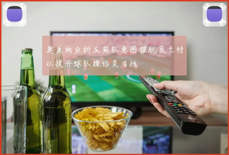 奥康纳分析灰熊队意图摆脱莫兰特以提升球队操作灵活性