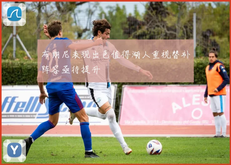 布朗尼表现出色值得湖人重视替补阵容亟待提升