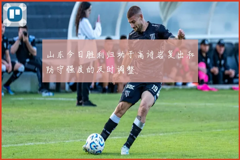 山东今日胜利归功于高诗岩复出和防守强度的及时调整