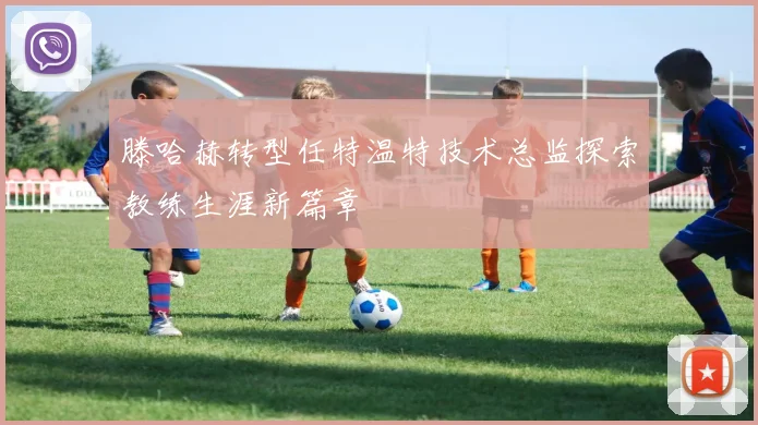 滕哈赫转型任特温特技术总监探索教练生涯新篇章
