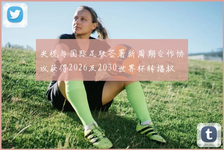 央视与国际足联签署新周期合作协议获得2026及2030世界杯转播权