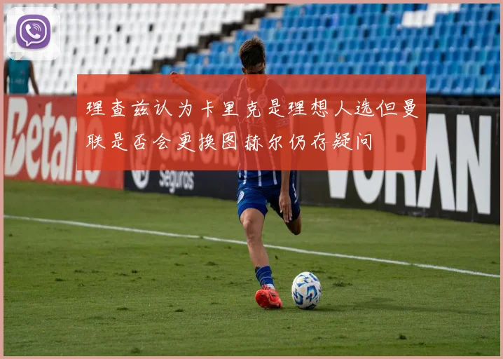 理查兹认为卡里克是理想人选但曼联是否会更换图赫尔仍存疑问