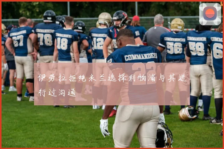 伊劳拉拒绝米兰选择利物浦与其进行过沟通