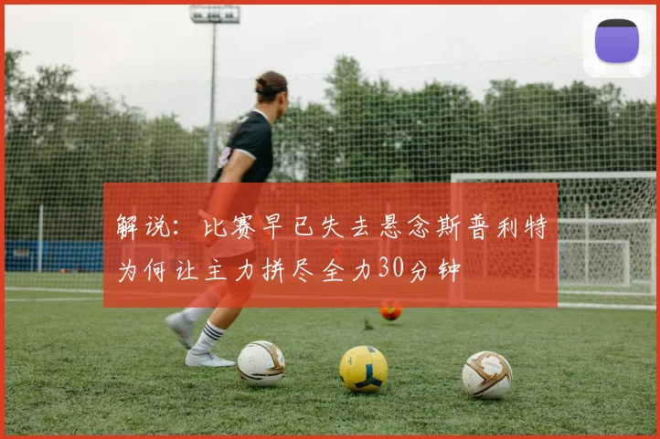 解说：比赛早已失去悬念斯普利特为何让主力拼尽全力30分钟