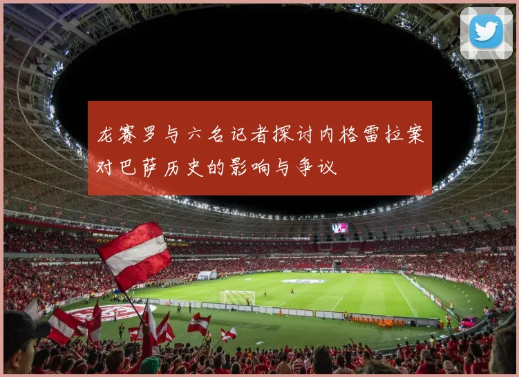 龙赛罗与六名记者探讨内格雷拉案对巴萨历史的影响与争议
