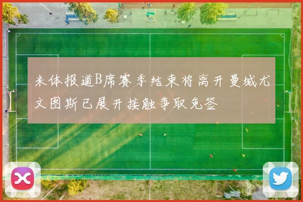 米体报道B席赛季结束将离开曼城尤文图斯已展开接触争取免签