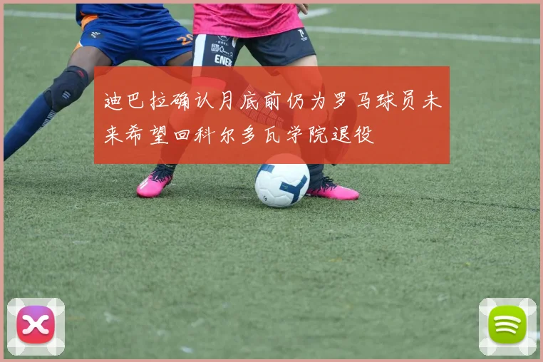 迪巴拉确认月底前仍为罗马球员未来希望回科尔多瓦学院退役
