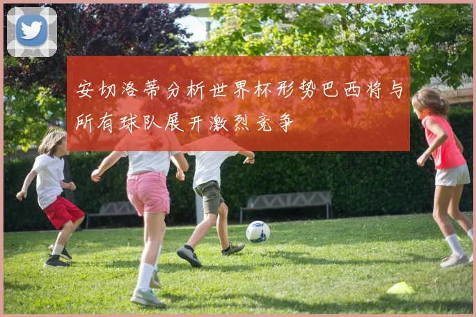 安切洛蒂分析世界杯形势巴西将与所有球队展开激烈竞争