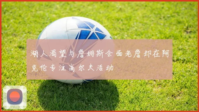湖人渴望与詹姆斯会面老詹却在阿克伦专注高尔夫活动